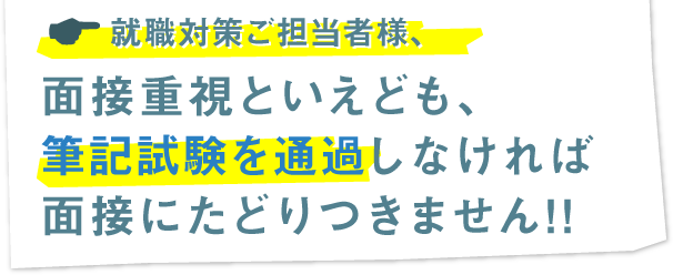 就職対策ご担当者様、面接重視といえども、筆記試験を通過しなければ面接にたどりつきません!!